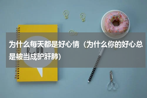 为什么每天都是好心情（为什么你的好心总是被当成驴肝肺）