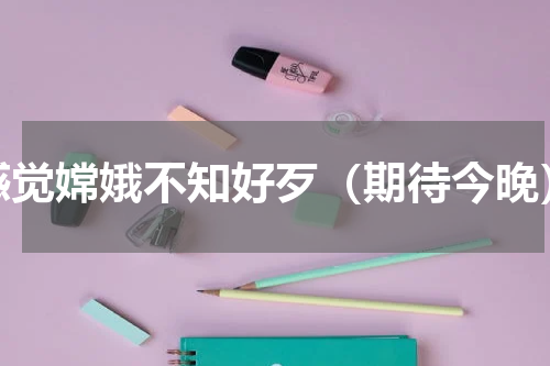 感觉嫦娥不知好歹（期待今晚）