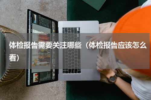 体检报告需要关注哪些（体检报告应该怎么看）