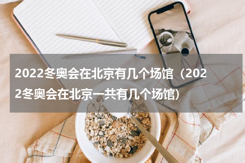 2022冬奥会在北京有几个场馆（2022冬奥会在北京一共有几个场馆）