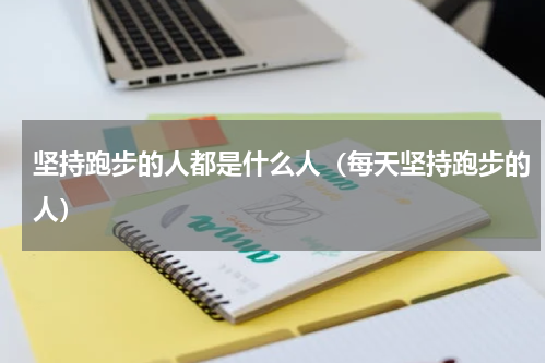 坚持跑步的人都是什么人（每天坚持跑步的人）