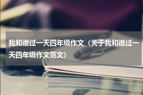 我和谁过一天四年级作文（关于我和谁过一天四年级作文范文）