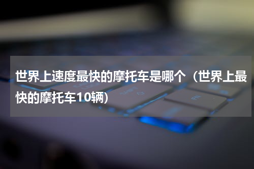 世界上速度最快的摩托车是哪个（世界上最快的摩托车10辆）