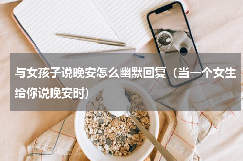 与女孩子说晚安怎么幽默回复（当一个女生给你说晚安时）