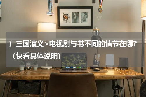 ）三国演义>电视剧与书不同的情节在哪?（快看具体说明）