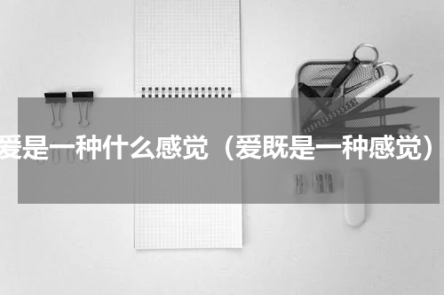 爱是一种什么感觉（爱既是一种感觉）