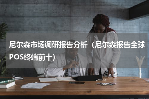 尼尔森市场调研报告分析（尼尔森报告全球POS终端前十）