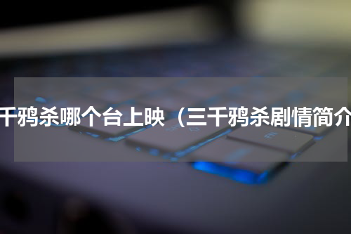 三千鸦杀哪个台上映（三千鸦杀剧情简介）