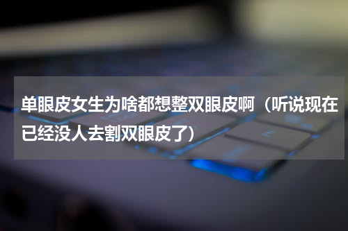 单眼皮女生为啥都想整双眼皮啊（听说现在已经没人去割双眼皮了）