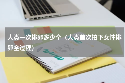 人类一次排卵多少个（人类首次拍下女性排卵全过程）