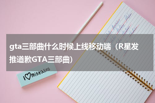 gta三部曲什么时候上线移动端（R星发推道歉GTA三部曲）