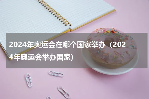 2024年奥运会在哪个国家举办（2024年奥运会举办国家）