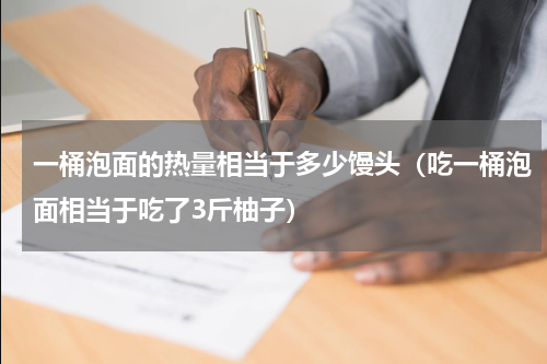 一桶泡面的热量相当于多少馒头（吃一桶泡面相当于吃了3斤柚子）
