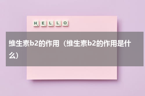 维生素b2的作用（维生素b2的作用是什么）
