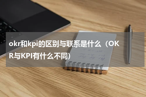 okr和kpi的区别与联系是什么（OKR与KPI有什么不同）