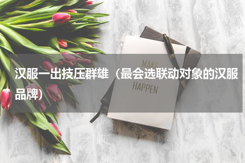 汉服一出技压群雄（最会选联动对象的汉服品牌）
