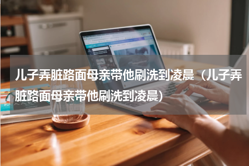 儿子弄脏路面母亲带他刷洗到凌晨（儿子弄脏路面母亲带他刷洗到凌晨）