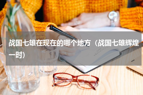 战国七雄在现在的哪个地方（战国七雄辉煌一时）