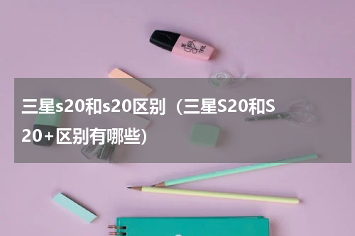 三星s20和s20区别（三星S20和S20+区别有哪些）