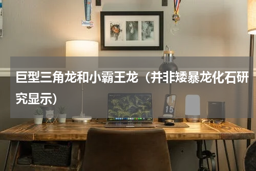巨型三角龙和小霸王龙（并非矮暴龙化石研究显示）