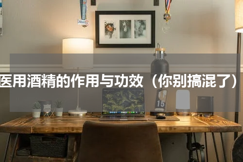 医用酒精的作用与功效（你别搞混了）