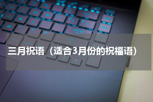 三月祝语（适合3月份的祝福语）