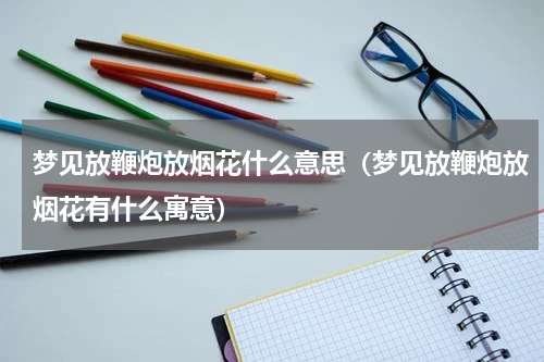 梦见放鞭炮放烟花什么意思（梦见放鞭炮放烟花有什么寓意）