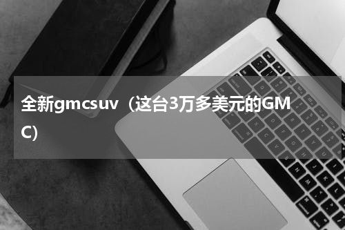 全新gmcsuv（这台3万多美元的GMC）