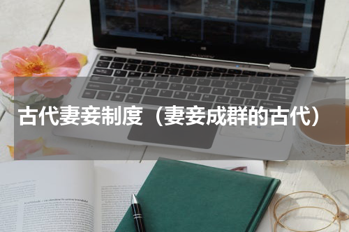 古代妻妾制度（妻妾成群的古代）