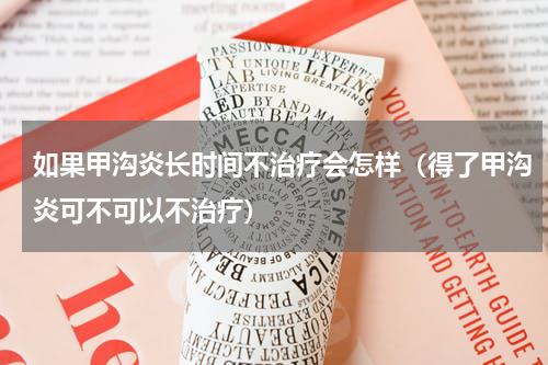 如果甲沟炎长时间不治疗会怎样（得了甲沟炎可不可以不治疗）