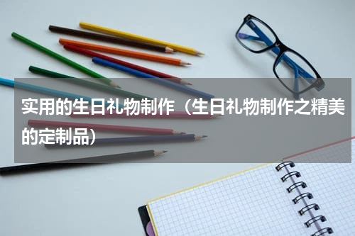 实用的生日礼物制作（生日礼物制作之精美的定制品）