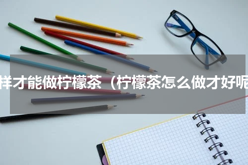 怎样才能做柠檬茶（柠檬茶怎么做才好呢）