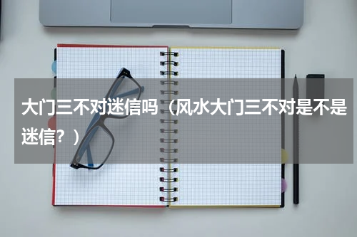 大门三不对迷信吗（风水大门三不对是不是迷信？）