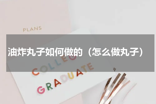 油炸丸子如何做的（怎么做丸子）