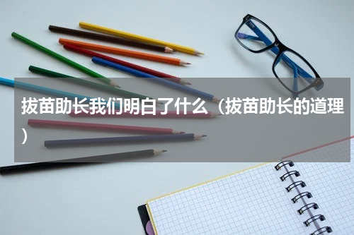 拔苗助长我们明白了什么（拔苗助长的道理）