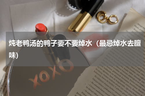 炖老鸭汤的鸭子要不要焯水（最忌焯水去膻味）