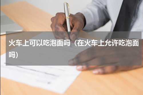 火车上可以吃泡面吗（在火车上允许吃泡面吗）