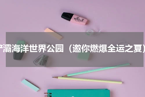 浐灞海洋世界公园（邀你燃爆全运之夏）