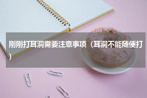 刚刚打耳洞需要注意事项（耳洞不能随便打）