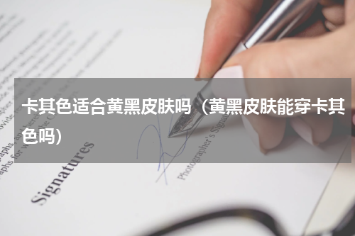 卡其色适合黄黑皮肤吗（黄黑皮肤能穿卡其色吗）