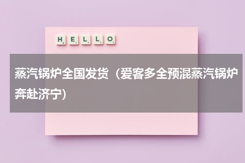 蒸汽锅炉全国发货（爱客多全预混蒸汽锅炉奔赴济宁）