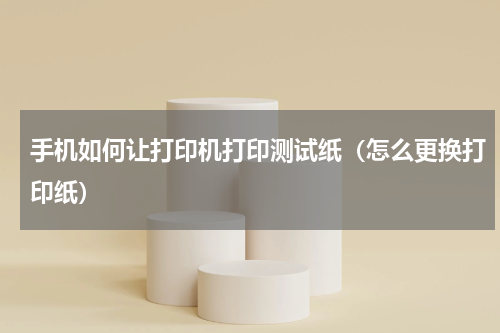 手机如何让打印机打印测试纸（怎么更换打印纸）
