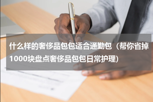 什么样的奢侈品包包适合通勤包（帮你省掉1000块盘点奢侈品包包日常护理）
