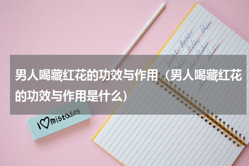 男人喝藏红花的功效与作用（男人喝藏红花的功效与作用是什么）