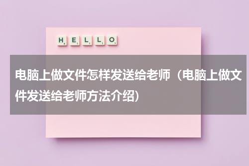 电脑上做文件怎样发送给老师（电脑上做文件发送给老师方法介绍）