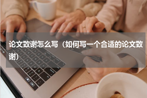 论文致谢怎么写（如何写一个合适的论文致谢）
