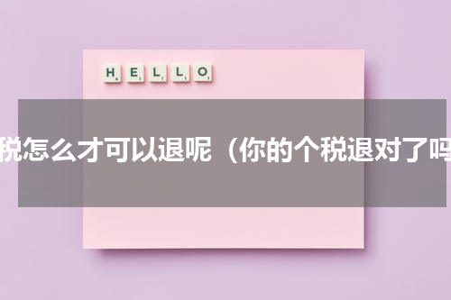 个税怎么才可以退呢（你的个税退对了吗）