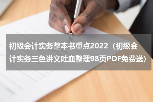 初级会计实务整本书重点2022（初级会计实务三色讲义吐血整理98页PDF免费送）