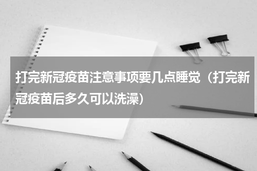 打完新冠疫苗注意事项要几点睡觉（打完新冠疫苗后多久可以洗澡）
