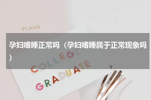 孕妇嗜睡正常吗（孕妇嗜睡属于正常现象吗）